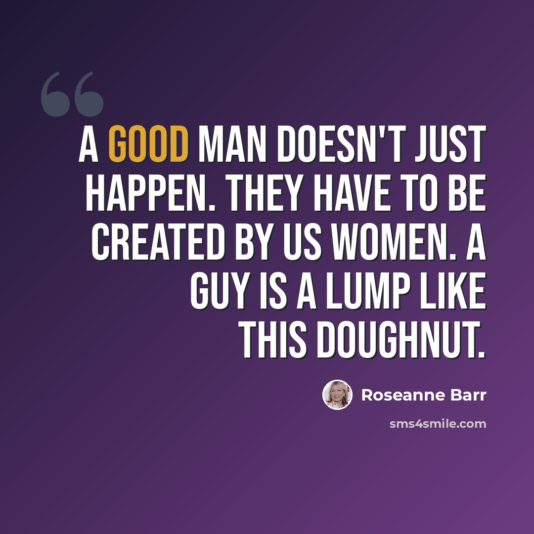 “A good man doesn't just happen. They have to be created by us women. A guy is a lump like this doughnut.” quote by Roseanne Barr