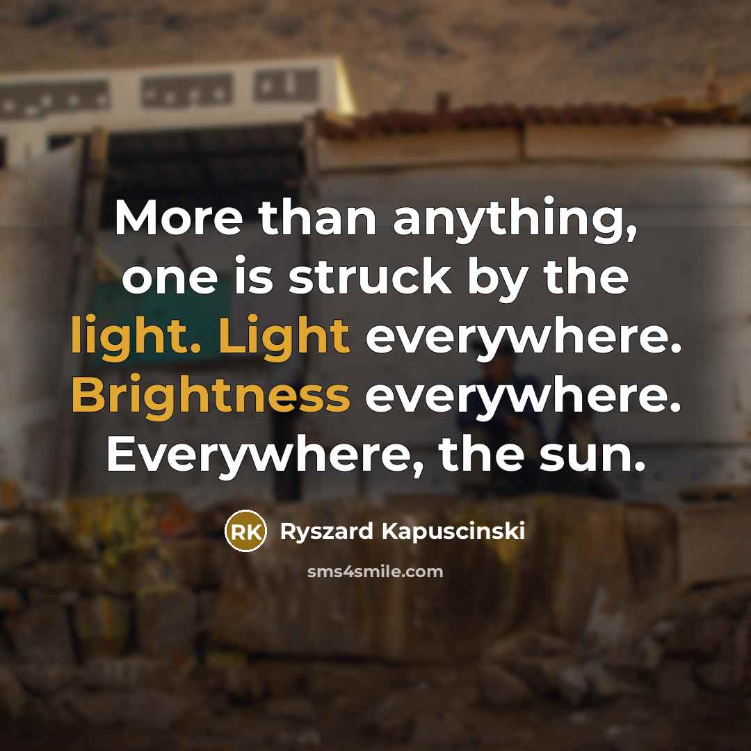 “More than anything, one is struck by the light. Light everywhere. Brightness everywhere. Everywhere, the sun.” quote by Ryszard Kapuscinski