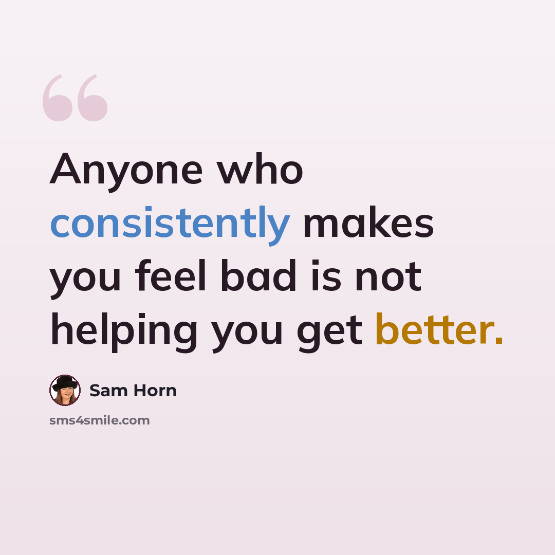 “Anyone who consistently makes you feel bad is not helping you get better.” quote by Sam Horn