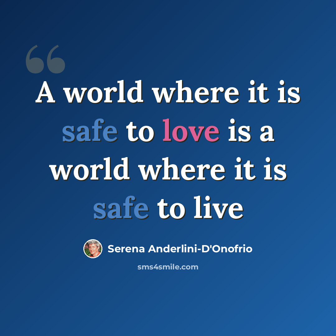 “A world where it is safe to love is a world where it is safe to live” quote by Serena Anderlini-D'Onofrio