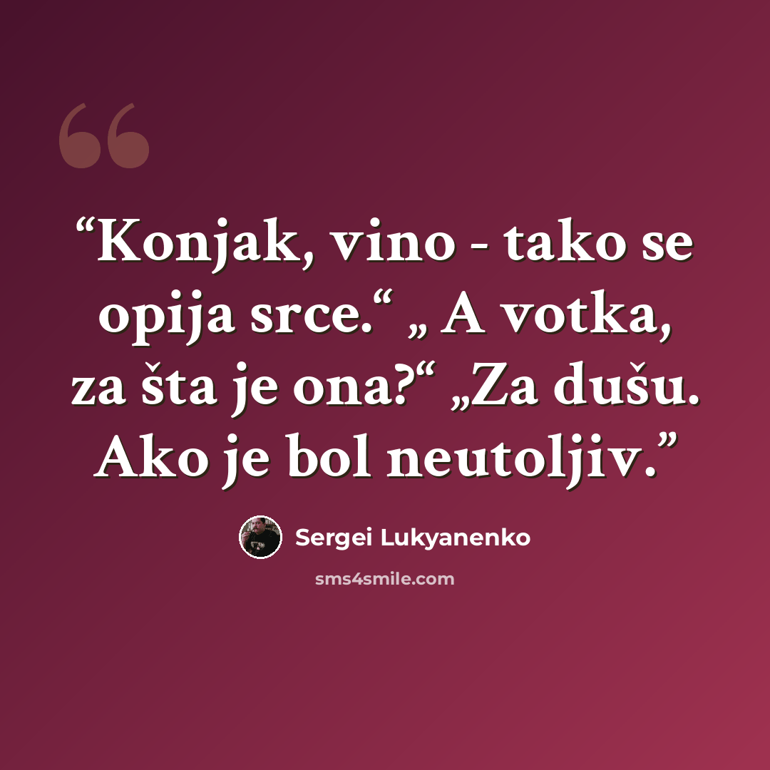 “Konjak, vino - tako se opija srce.“ „ A votka, za šta je ona?“ „Za dušu. Ako je bol neutoljiv.” quote by Sergei Lukyanenko