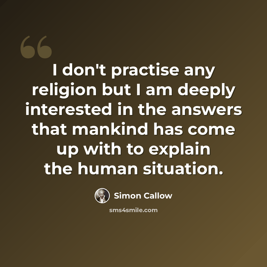 “I don't practise any religion but I am deeply interested in the answers that mankind has come up with to explain the human situation.” quote by Simon Callow