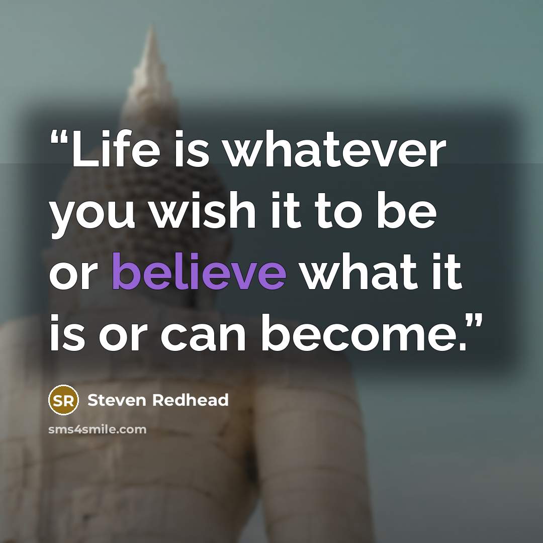 “Life is whatever you wish it to be or believe what it is or can become.” quote by Steven Redhead