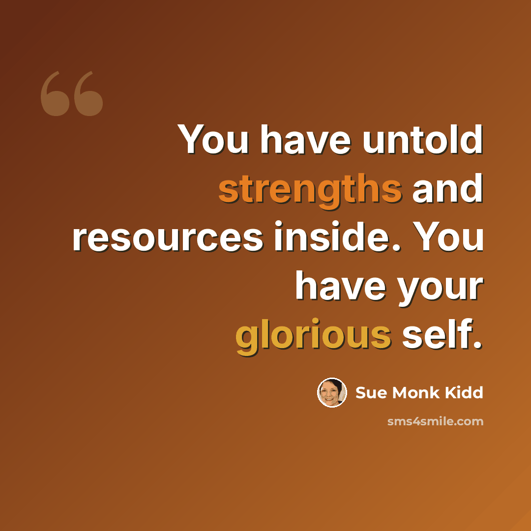 “You have untold strengths and resources inside. You have your glorious self.” quote by Sue Monk Kidd