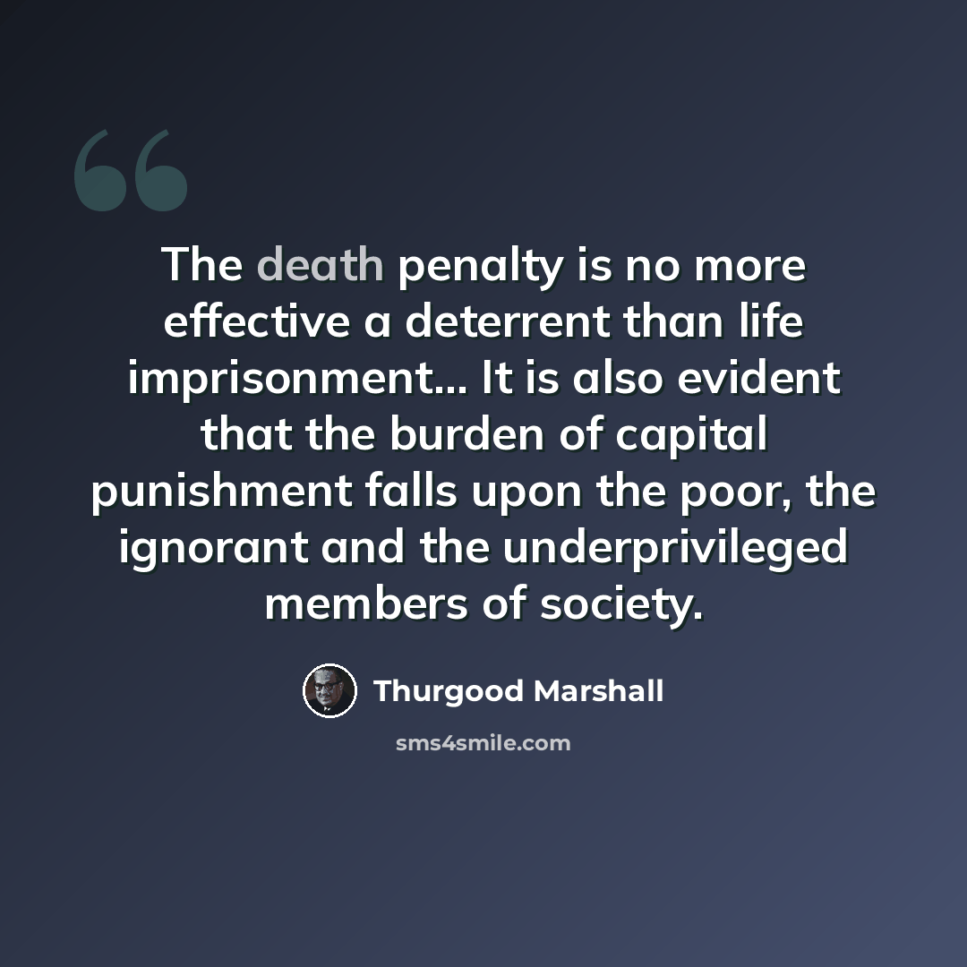 “The death penalty is no more effective a deterrent than life imprisonment... It is also evident that the burden of capital punishment falls upon the poor, the ignorant and the underprivileged members of society.” quote by Thurgood Marshall