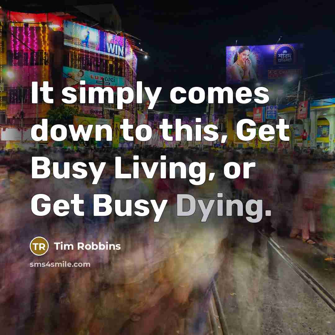 “It simply comes down to this, Get Busy Living, or Get Busy Dying.” quote by Tim Robbins