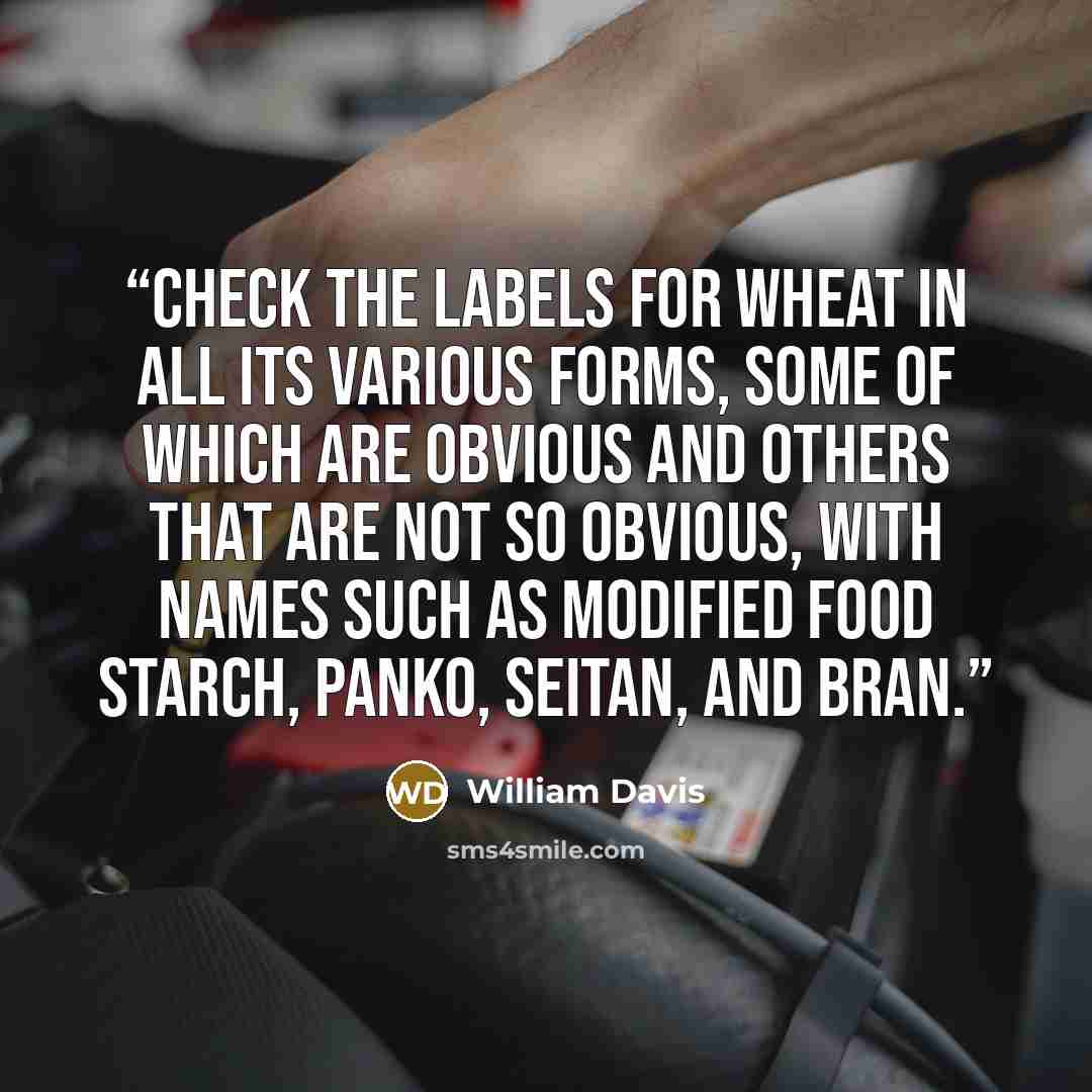 “Check the labels for wheat in all its various forms, some of which are obvious and others that are not so obvious, with names such as modified food starch, panko, seitan, and bran.” quote by William Davis