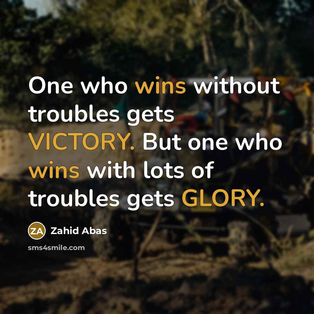 “One who wins without troubles gets VICTORY. But one who wins with lots of troubles gets GLORY.” quote by Zahid Abas