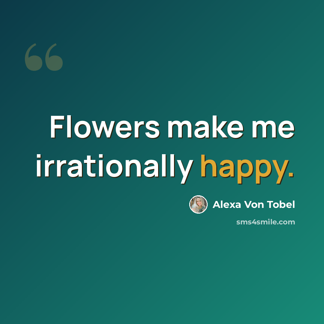 “Flowers make me irrationally happy.” quote by Alexa Von Tobel