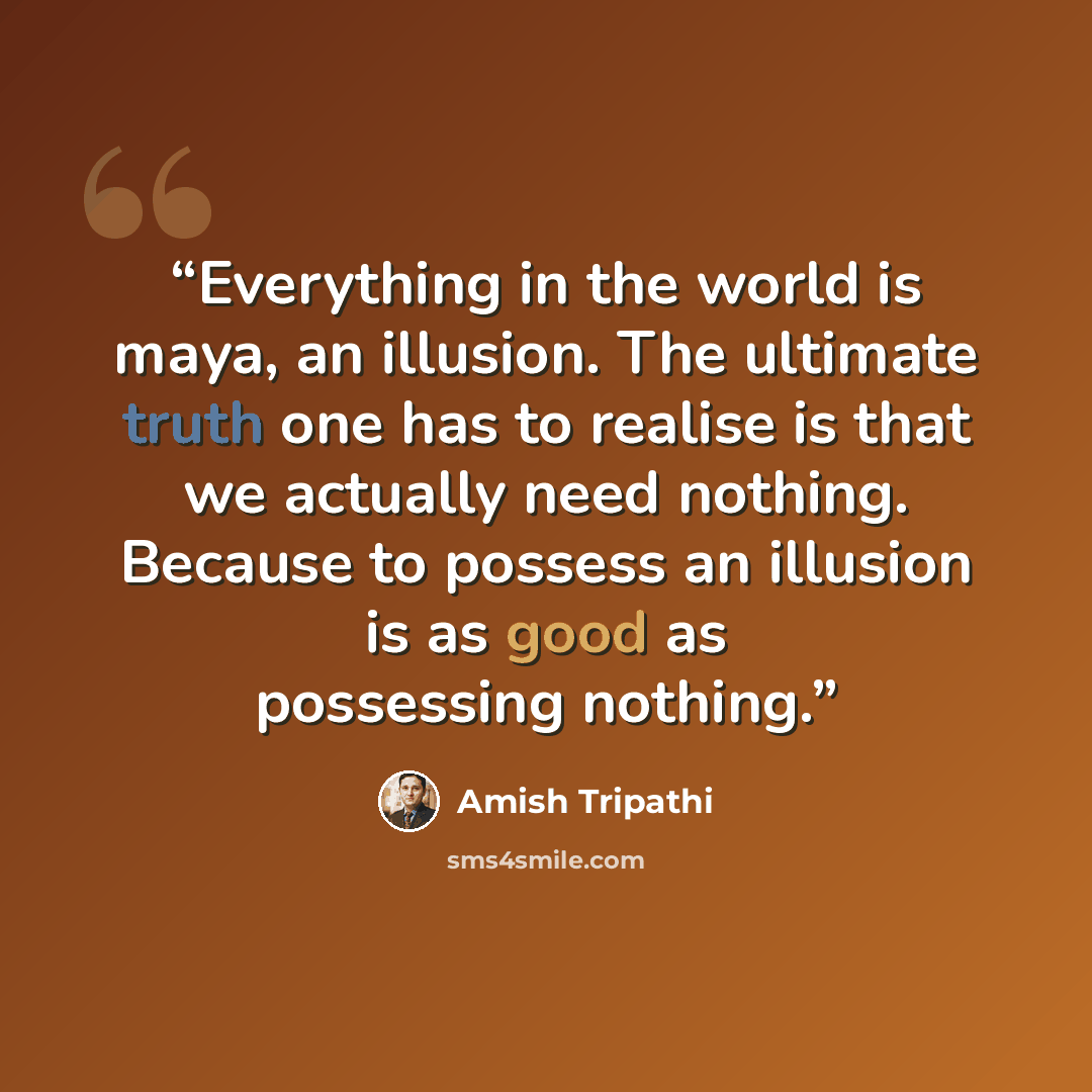 “Everything in the world is maya, an illusion. The ultimate truth one has to realise is that we actually need nothing. Because to possess an illusion is as good as possessing nothing.” quote by Amish Tripathi