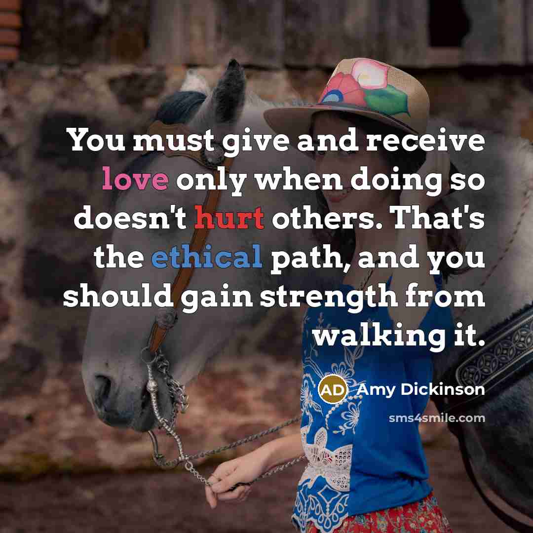 “You must give and receive love only when doing so doesn't hurt others. That's the ethical path, and you should gain strength from walking it.” quote by Amy Dickinson