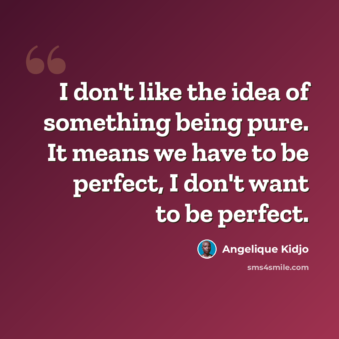 “I don't like the idea of something being pure. It means we have to be perfect, I don't want to be perfect.” quote by Angelique Kidjo