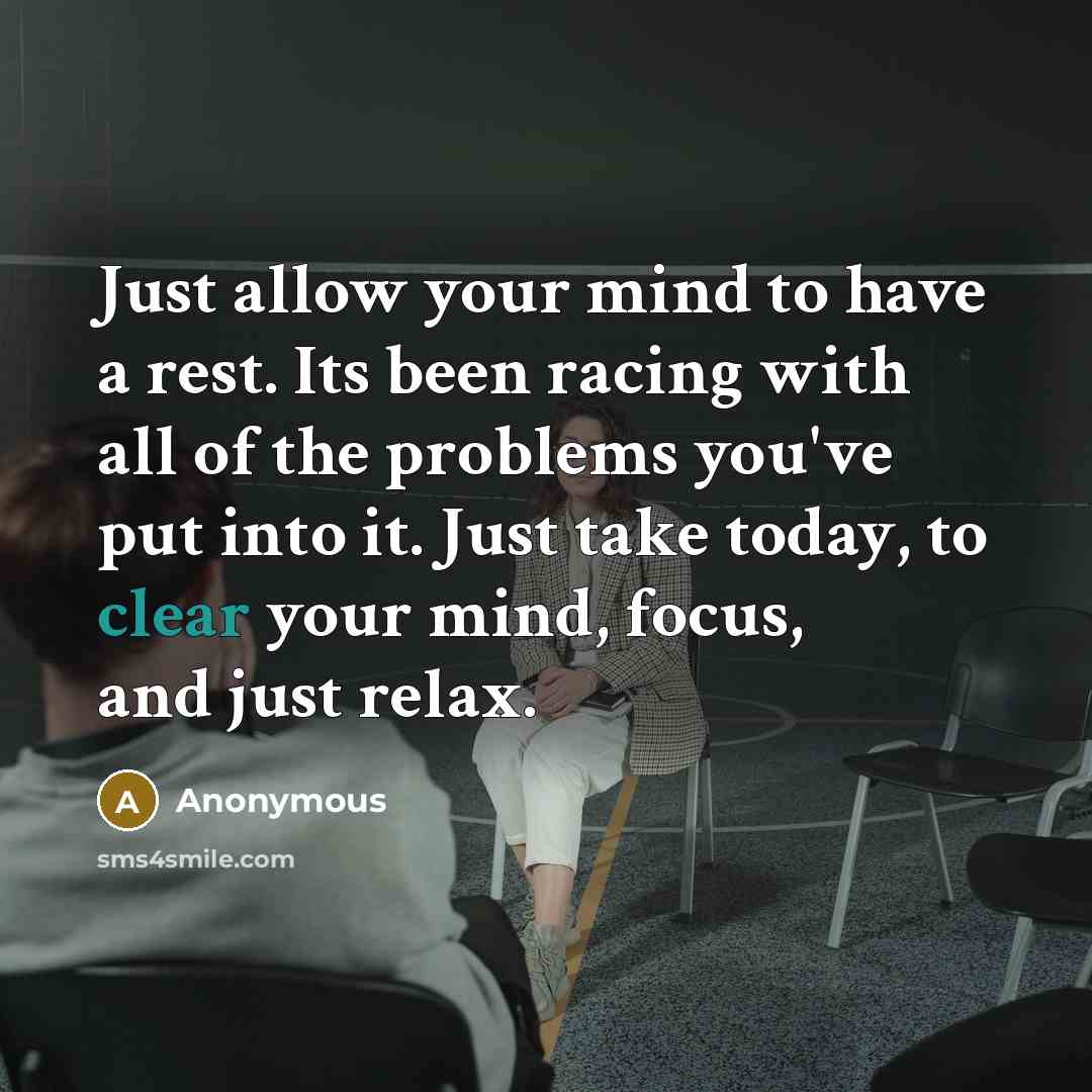 “Just allow your mind to have a rest. Its been racing with all of the problems you've put into it. Just take today, to clear your mind, focus, and just relax.” quote by Anonymous