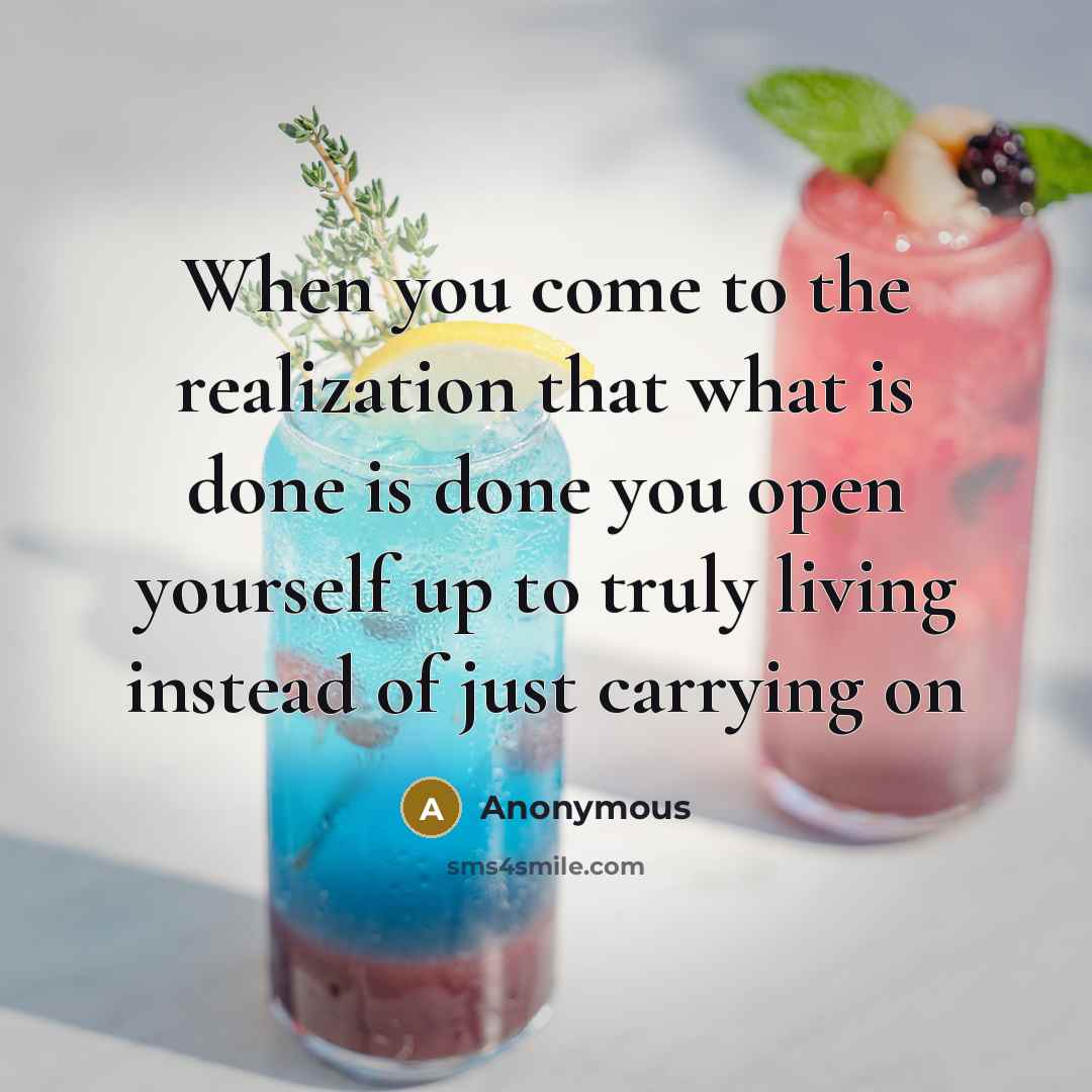 “When you come to the realization that what is done is done you open yourself up to truly living instead of just carrying on” quote by Anonymous