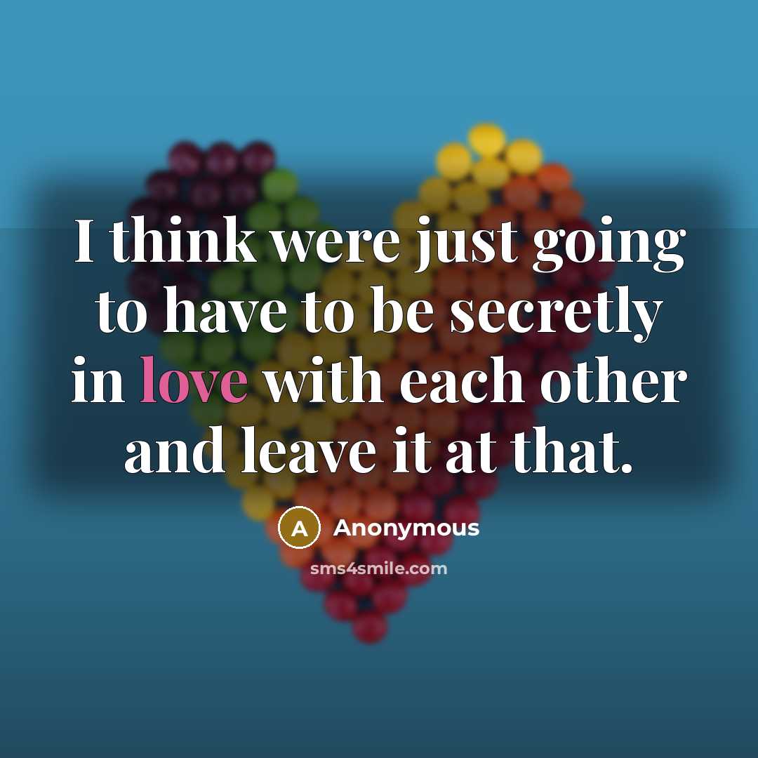“I think were just going to have to be secretly in love with each other and leave it at that.” quote by Anonymous