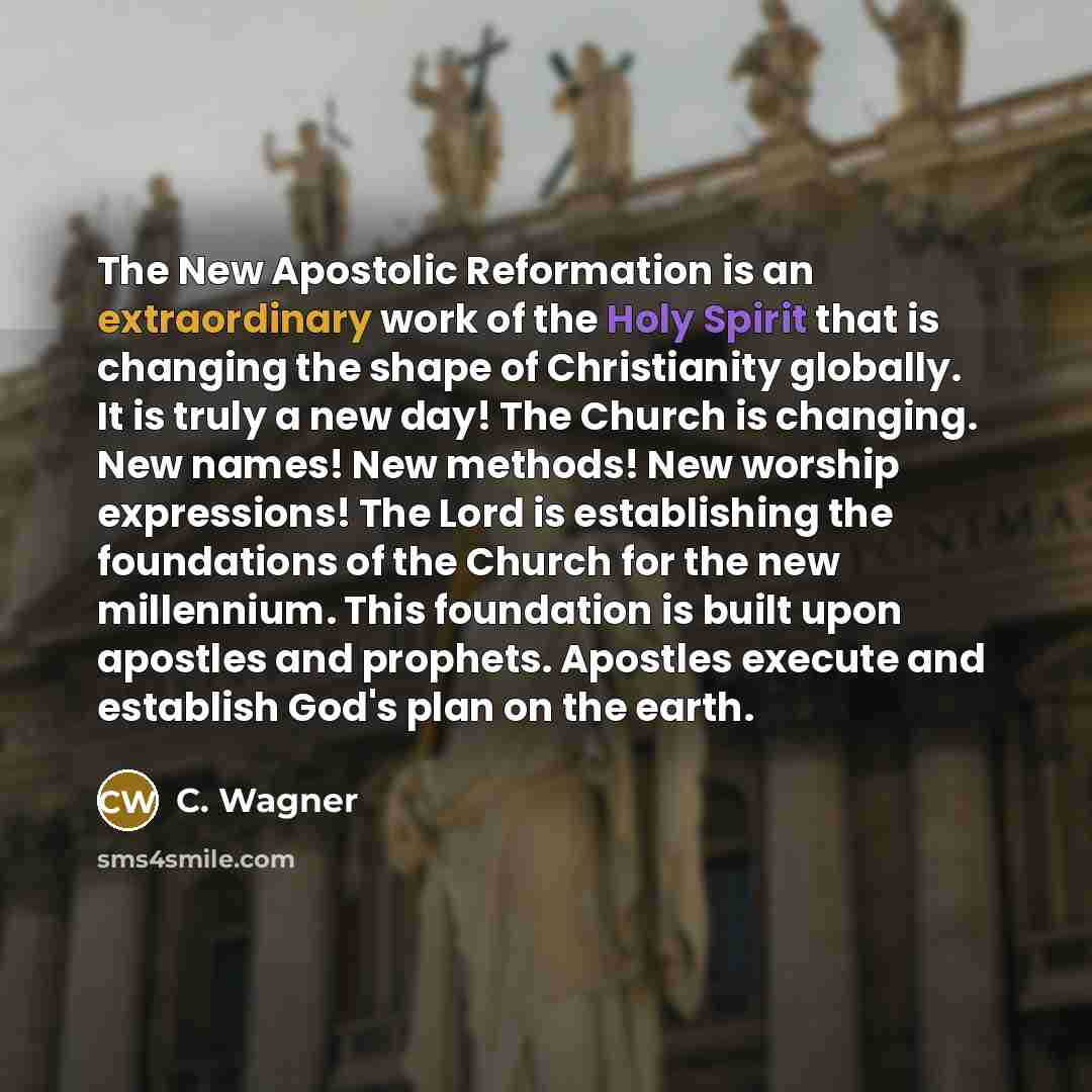 “The New Apostolic Reformation is an extraordinary work of the Holy Spirit that is changing the shape of Christianity globally. It is truly a new day! The Church is changing. New names! New methods! New worship expressions! The Lord is establishing the foundations of the Church for the new…” quote by C. Wagner