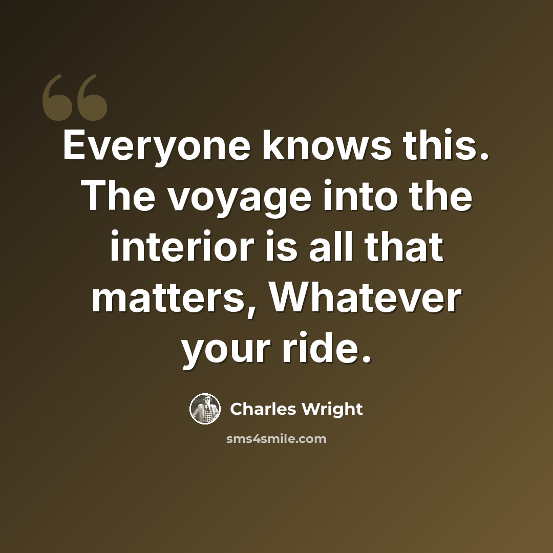 “Everyone knows this. The voyage into the interior is all that matters, Whatever your ride.” quote by Charles Wright