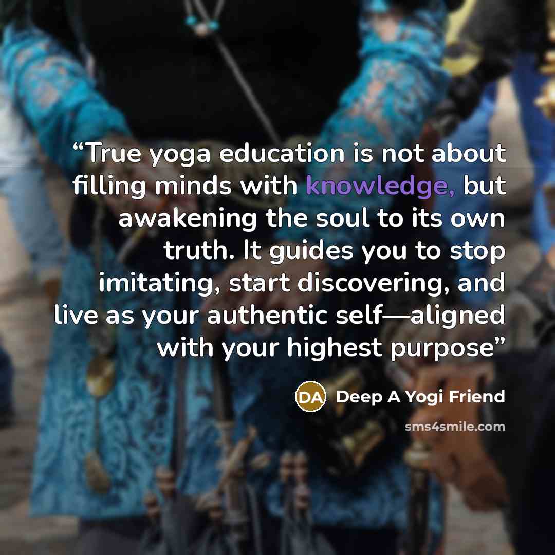 “True yoga education is not about filling minds with knowledge, but awakening the soul to its own truth. It guides you to stop imitating, start discovering, and live as your authentic self—aligned with your highest purpose” quote by Deep A Yogi Friend