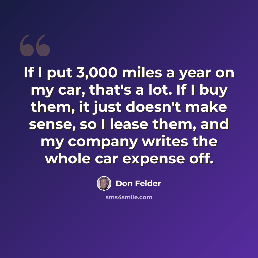 “If I put 3,000 miles a year on my car, that's a lot. If I buy them, it just doesn't make sense, so I lease them, and my company writes the whole car expense off.” quote by Don Felder