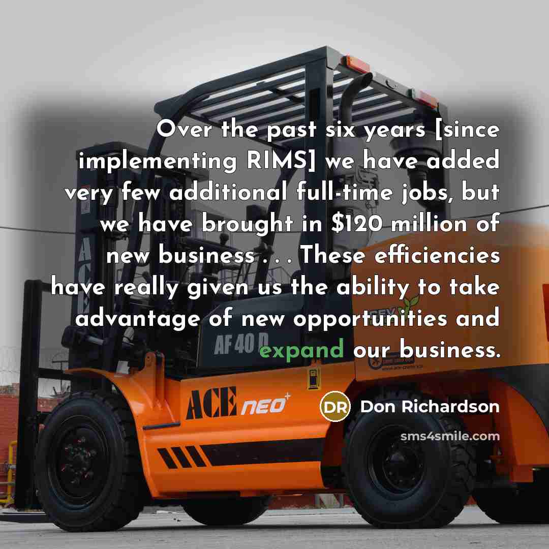 “Over the past six years [since implementing RIMS] we have added very few additional full-time jobs, but we have brought in $120 million of new business . . . These efficiencies have really given us the ability to take advantage of new opportunities and expand our business.” quote by Don Richardson