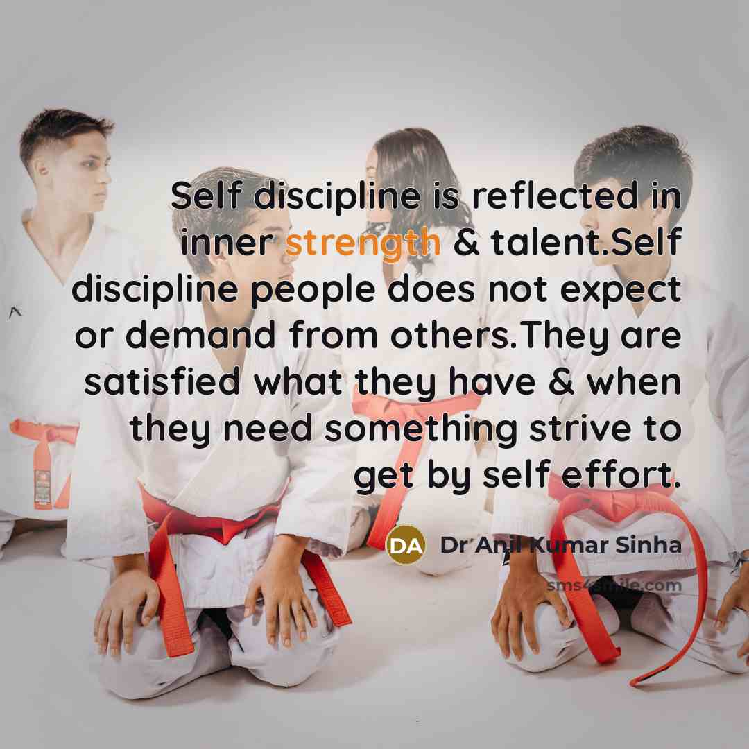 “Self discipline is reflected in inner strength & talent.Self discipline people does not expect or demand from others.They are satisfied what they have & when they need something strive to get by self effort.” quote by Dr Anil Kumar Sinha