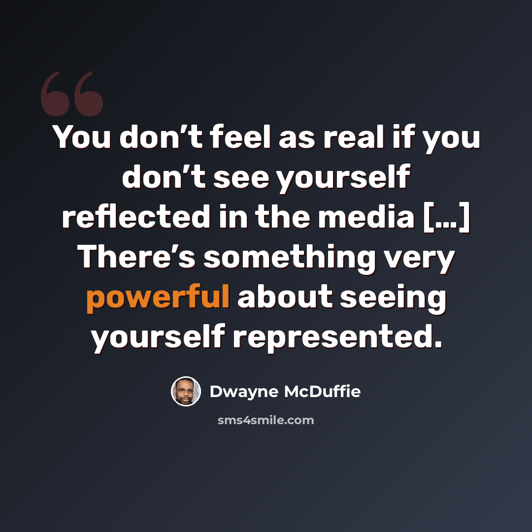 “You don’t feel as real if you don’t see yourself reflected in the media […] There’s something very powerful about seeing yourself represented.” quote by Dwayne McDuffie