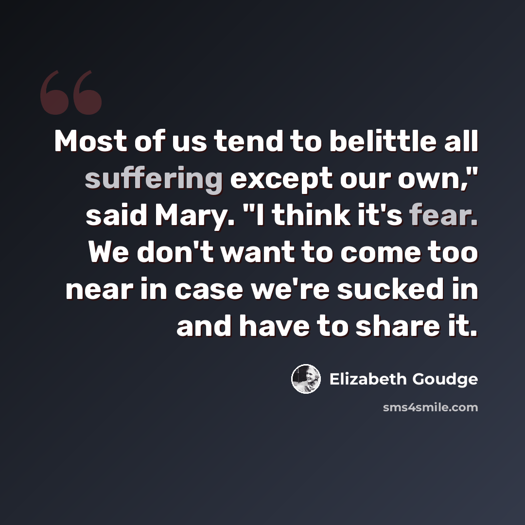 “Most of us tend to belittle all suffering except our own," said Mary. "I think it's fear. We don't want to come too near in case we're sucked in and have to share it.” quote by Elizabeth Goudge