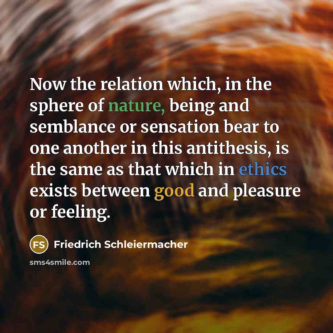 “Now the relation which, in the sphere of nature, being and semblance or sensation bear to one another in this antithesis, is the same as that which in ethics exists between good and pleasure or feeling.” quote by Friedrich Schleiermacher