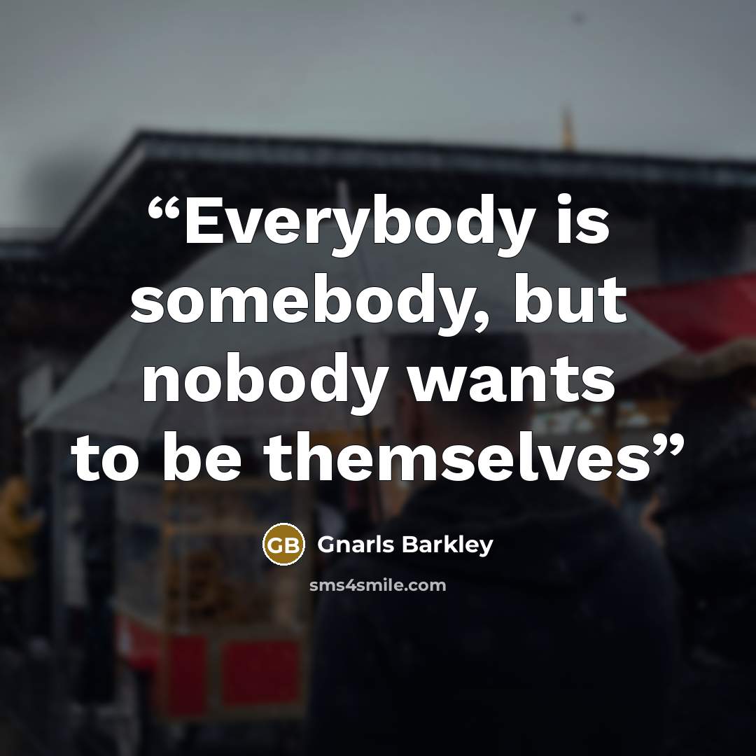 “Everybody is somebody, but nobody wants to be themselves” quote by Gnarls Barkley