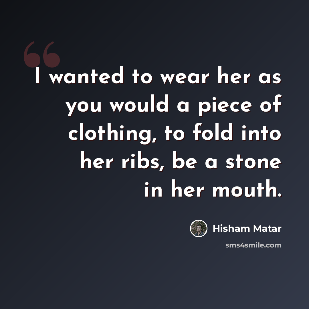 “I wanted to wear her as you would a piece of clothing, to fold into her ribs, be a stone in her mouth.” quote by Hisham Matar
