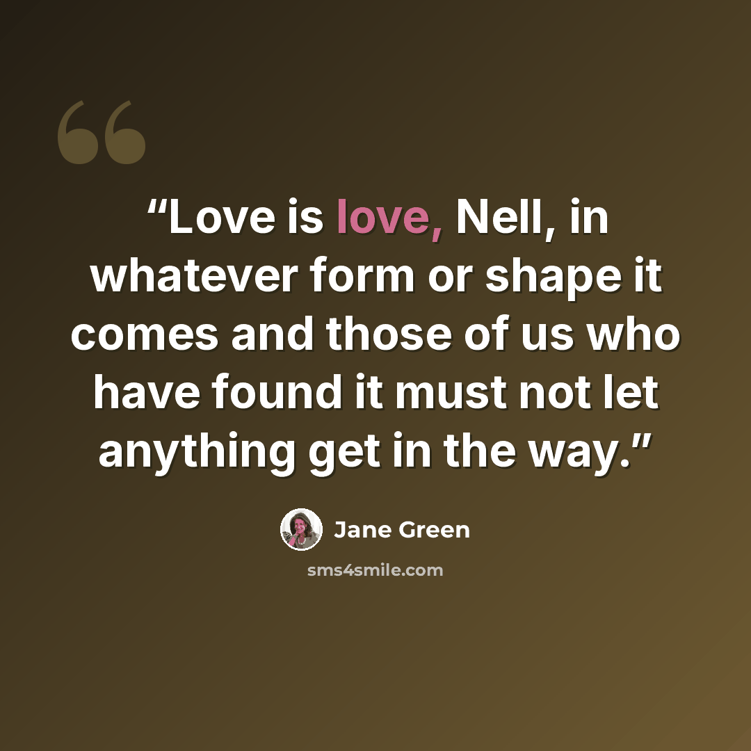 “Love is love, Nell, in whatever form or shape it comes and those of us who have found it must not let anything get in the way.” quote by Jane Green