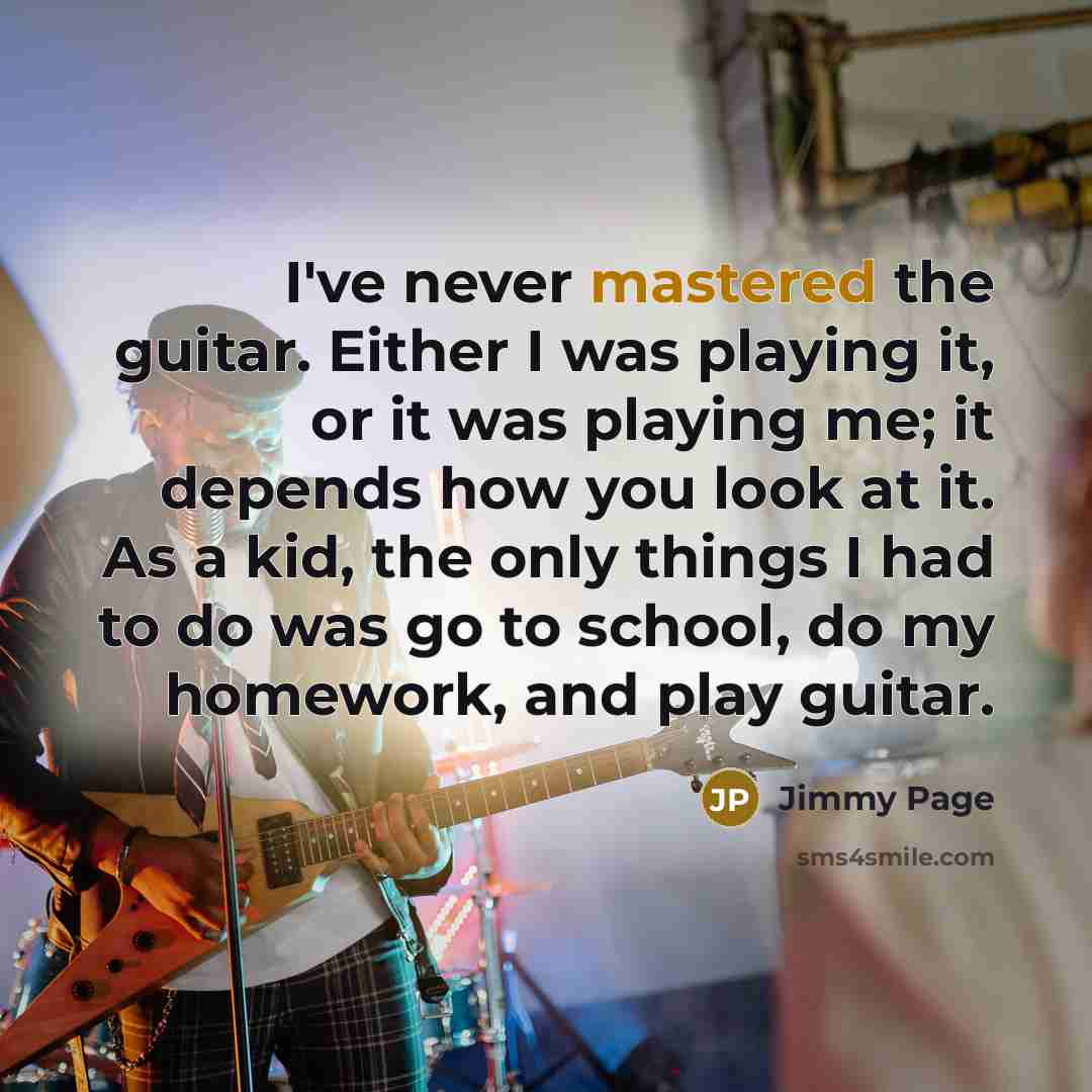 “I've never mastered the guitar. Either I was playing it, or it was playing me; it depends how you look at it. As a kid, the only things I had to do was go to school, do my homework, and play guitar.” quote by Jimmy Page