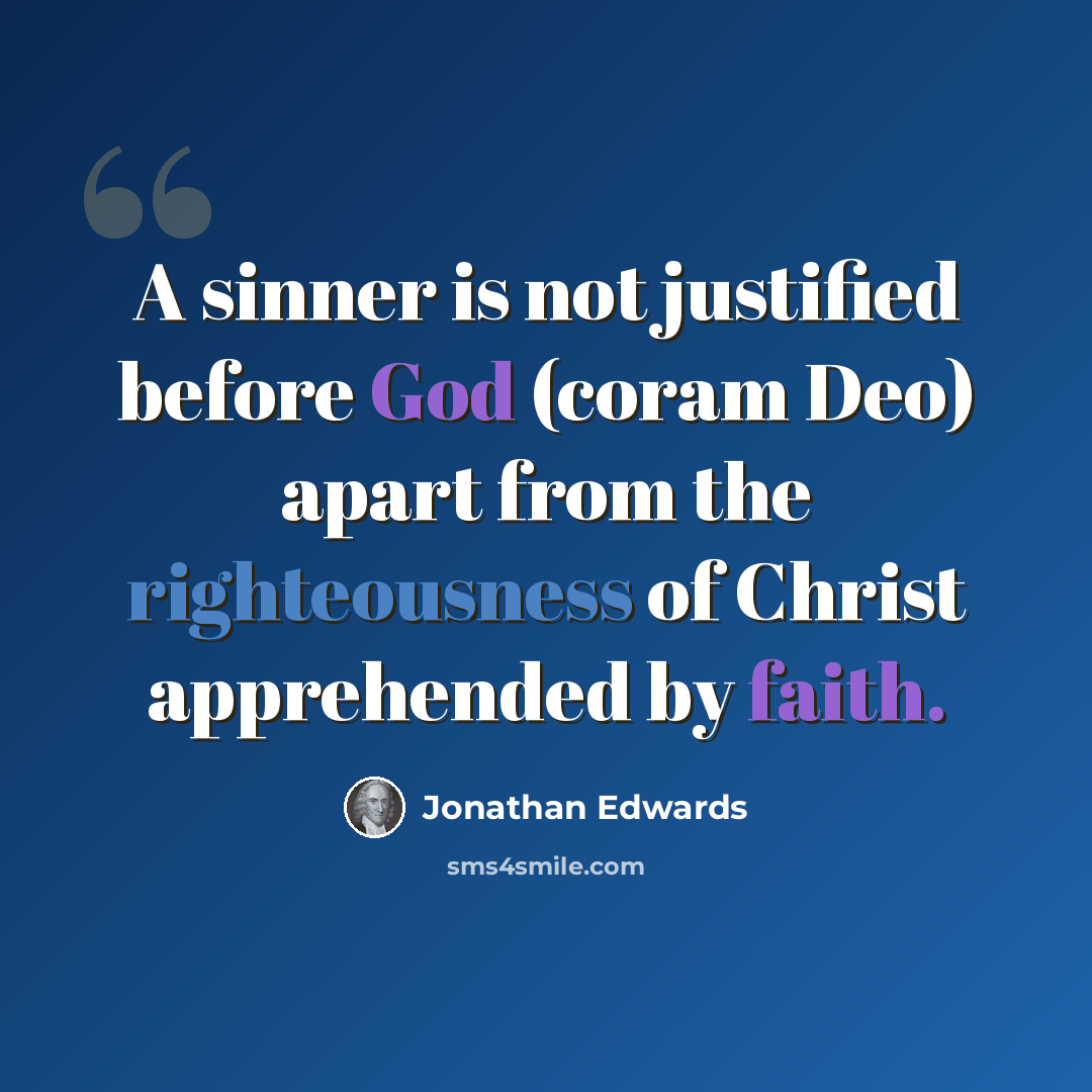 “A sinner is not justified before God (coram Deo) apart from the righteousness of Christ apprehended by faith.” quote by Jonathan Edwards