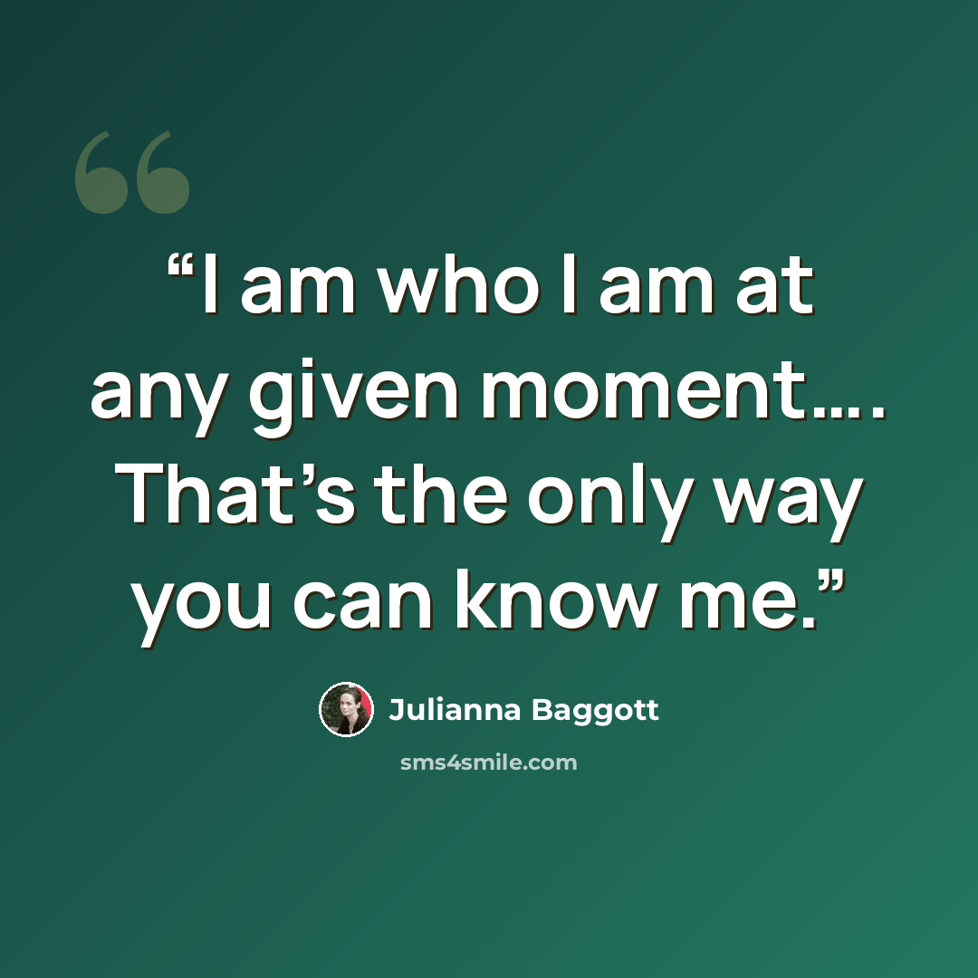 “I am who I am at any given moment…. That's the only way you can know me.” quote by Julianna Baggott