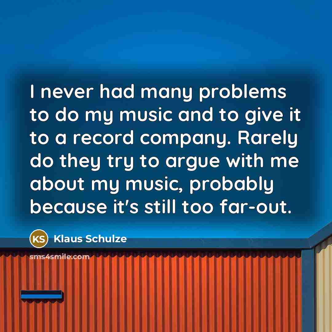 “I never had many problems to do my music and to give it to a record company. Rarely do they try to argue with me about my music, probably because it's still too far-out.” quote by Klaus Schulze