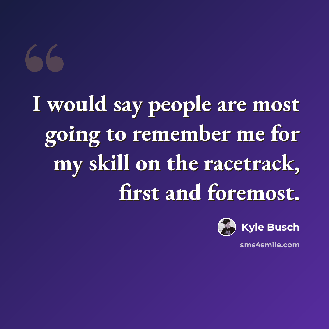 “I would say people are most going to remember me for my skill on the racetrack, first and foremost.” quote by Kyle Busch