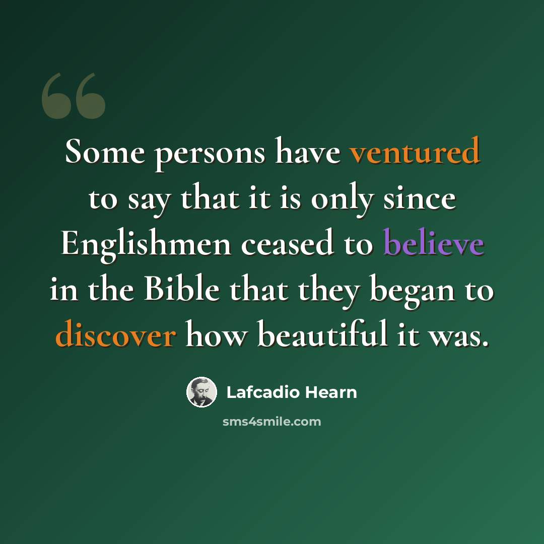 “Some persons have ventured to say that it is only since Englishmen ceased to believe in the Bible that they began to discover how beautiful it was.” quote by Lafcadio Hearn