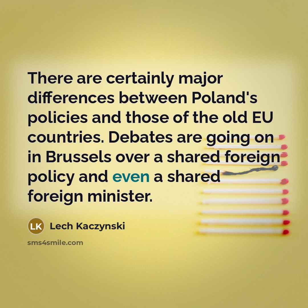 “There are certainly major differences between Poland's policies and those of the old EU countries. Debates are going on in Brussels over a shared foreign policy and even a shared foreign minister.” quote by Lech Kaczynski