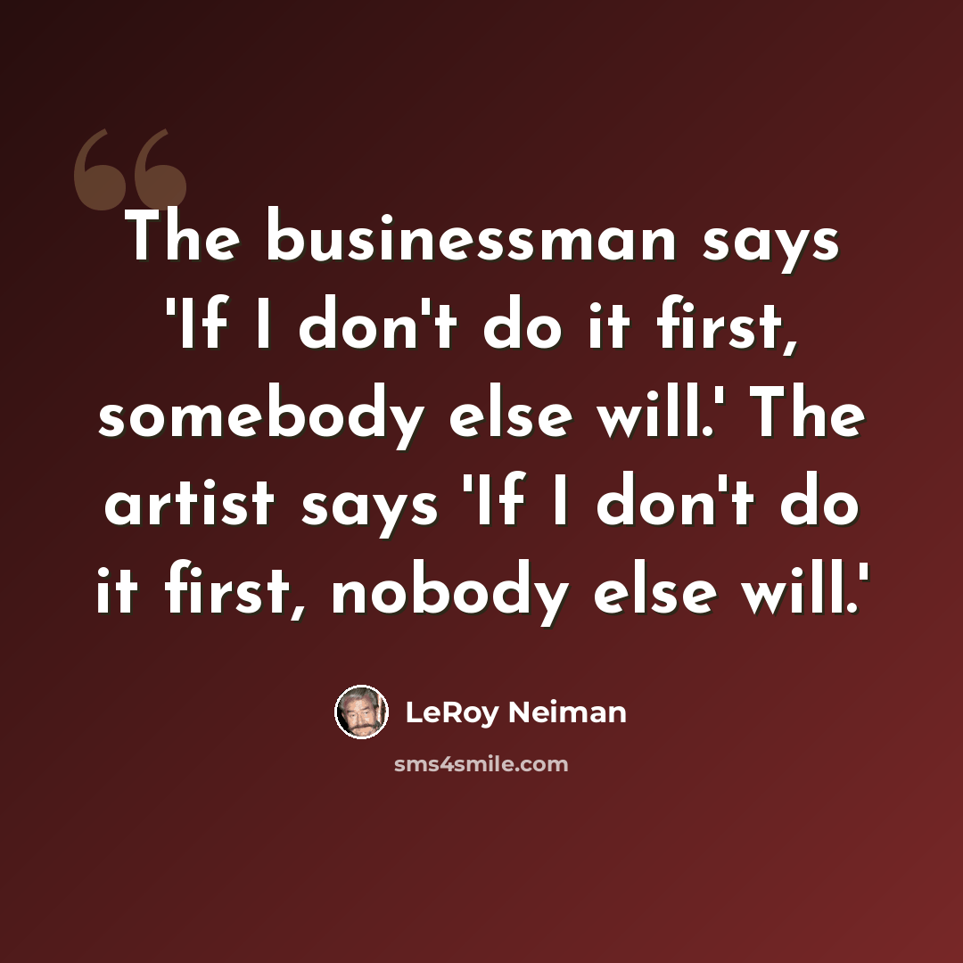 “The businessman says 'If I don't do it first, somebody else will.' The artist says 'If I don't do it first, nobody else will.'” quote by LeRoy Neiman