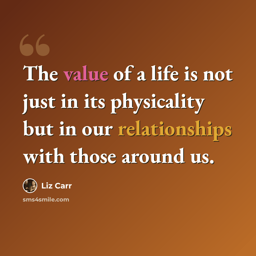 “The value of a life is not just in its physicality but in our relationships with those around us.” quote by Liz Carr
