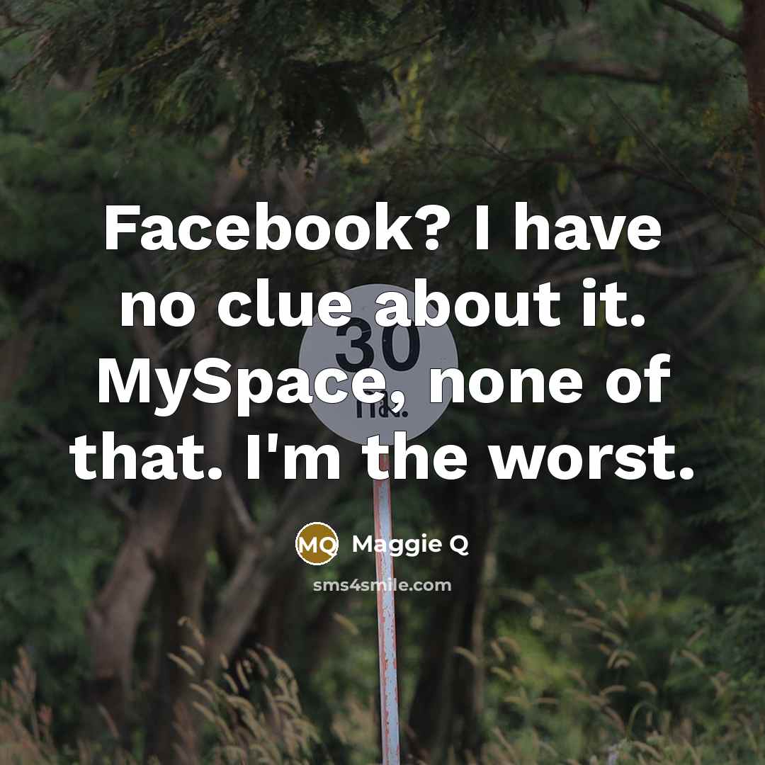 “Facebook? I have no clue about it. MySpace, none of that. I'm the worst.” quote by Maggie Q