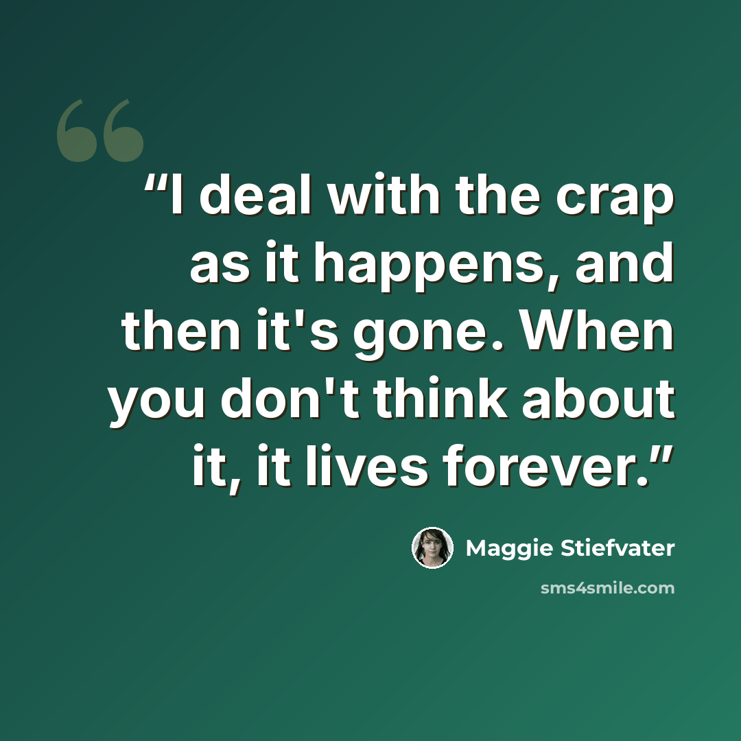 “I deal with the crap as it happens, and then it's gone. When you don't think about it, it lives forever.” quote by Maggie Stiefvater
