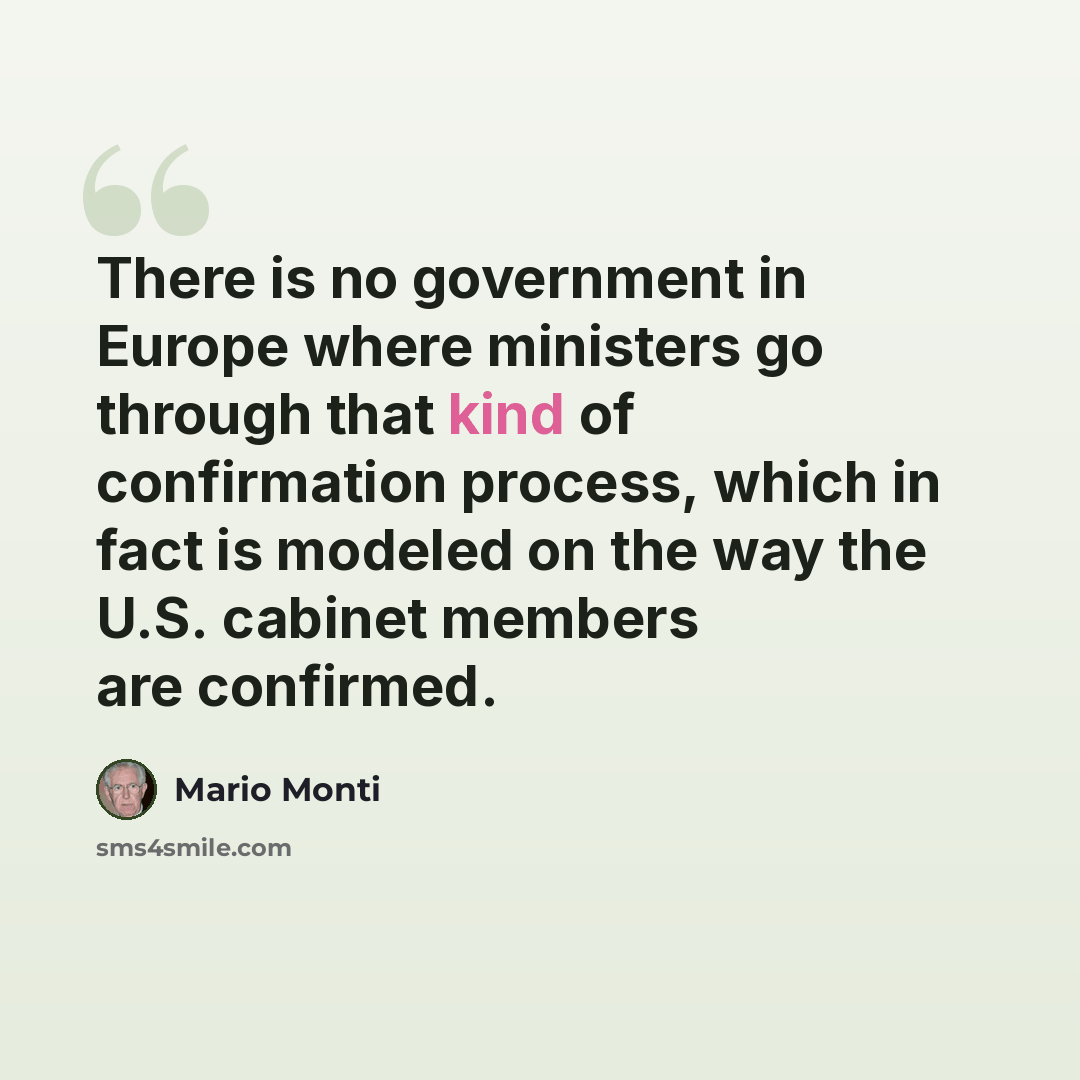 “There is no government in Europe where ministers go through that kind of confirmation process, which in fact is modeled on the way the U.S. cabinet members are confirmed.” quote by Mario Monti