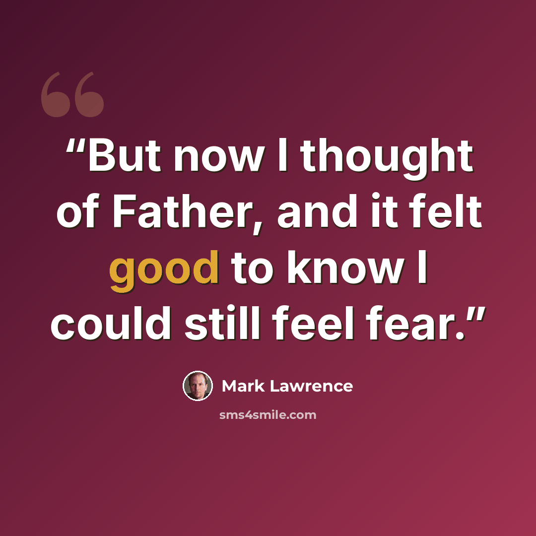 “But now I thought of Father, and it felt good to know I could still feel fear.” quote by Mark Lawrence