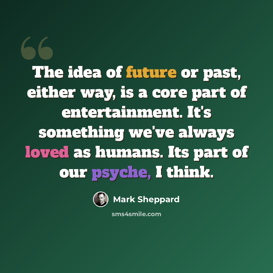 “The idea of future or past, either way, is a core part of entertainment. It's something we've always loved as humans. Its part of our psyche, I think.” quote by Mark Sheppard