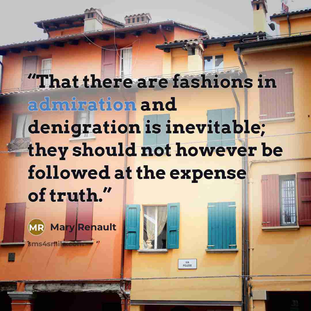 “That there are fashions in admiration and denigration is inevitable; they should not however be followed at the expense of truth.” quote by Mary Renault