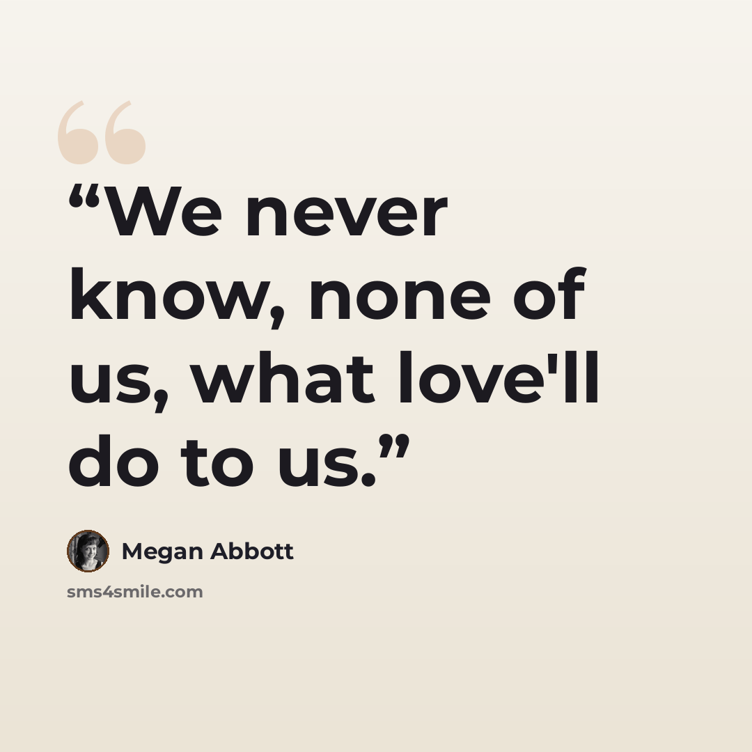 “We never know, none of us, what love'll do to us.” quote by Megan Abbott