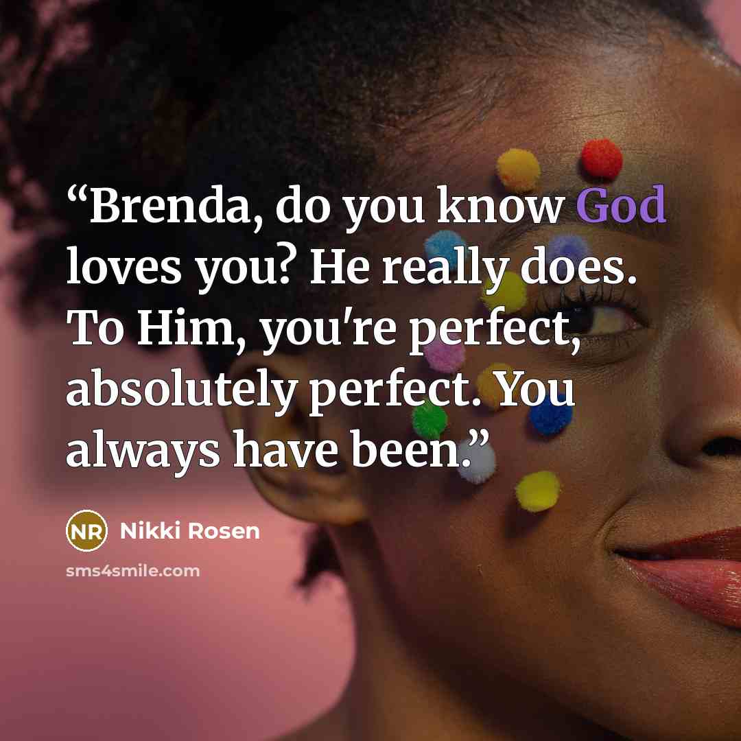 “Brenda, do you know God loves you? He really does. To Him, you're perfect, absolutely perfect. You always have been.” quote by Nikki Rosen