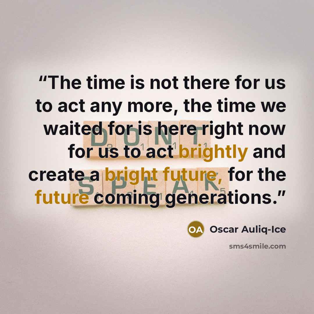 “The time is not there for us to act any more, the time we waited for is here right now for us to act brightly and create a bright future, for the future coming generations.” quote by Oscar Auliq-Ice