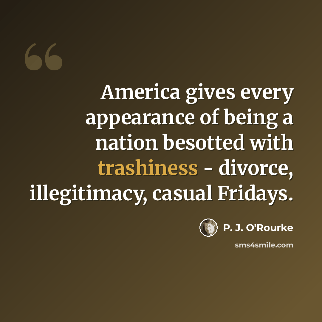 “America gives every appearance of being a nation besotted with trashiness - divorce, illegitimacy, casual Fridays.” quote by P. J. O'Rourke